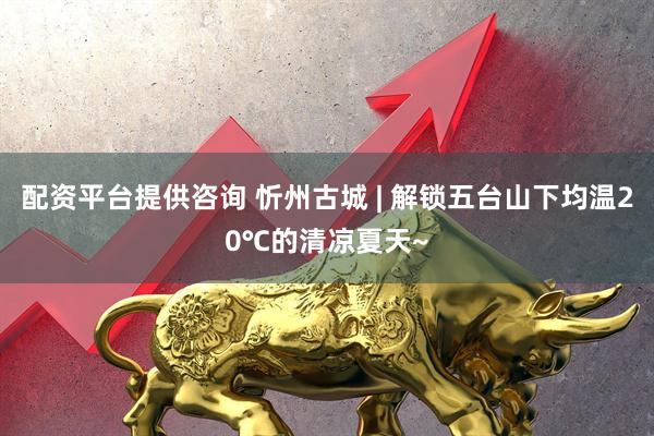 配资平台提供咨询 忻州古城 | 解锁五台山下均温20℃的清凉夏天~
