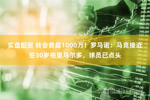 实盘配资 转会费超1000万！罗马诺：马竞接近签30岁格里马尔多，球员已点头