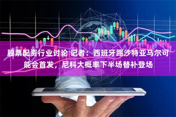 股票配资行业讨论 记者：西班牙踢沙特亚马尔可能会首发，尼科大概率下半场替补登场